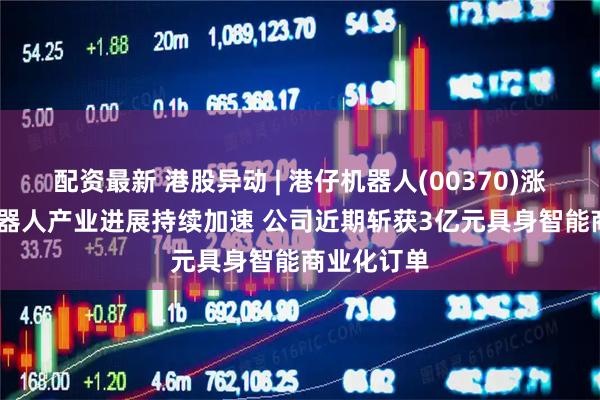 配资最新 港股异动 | 港仔机器人(00370)涨超10% 机器人产业进展持续加速 公司近期斩获3亿元具身智能商业化订单