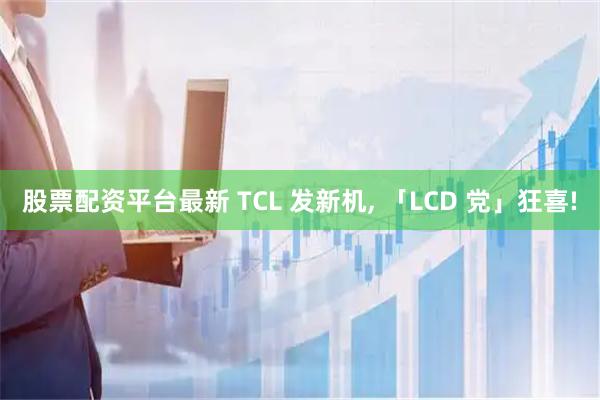 股票配资平台最新 TCL 发新机, 「LCD 党」狂喜!