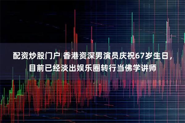 配资炒股门户 香港资深男演员庆祝67岁生日,目前已经淡出娱乐圈转行当佛学讲师