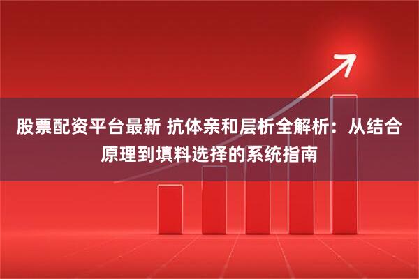 股票配资平台最新 抗体亲和层析全解析：从结合原理到填料选择的系统指南