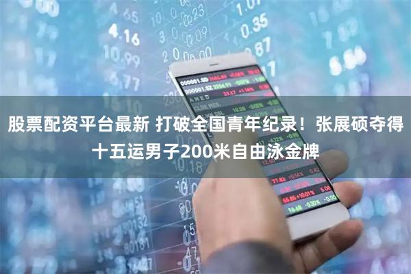 股票配资平台最新 打破全国青年纪录!张展硕夺得十五运男子200米自由泳金牌