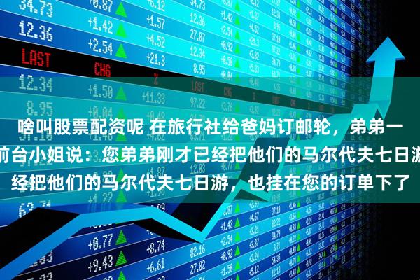 啥叫股票配资呢 在旅行社给爸妈订邮轮，弟弟一家也在。我准备付款时前台小姐说：您弟弟刚才已经把他们的马尔代夫七日游，也挂在您的订单下了