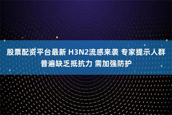 股票配资平台最新 H3N2流感来袭 专家提示人群普遍缺乏抵抗力 需加强防护