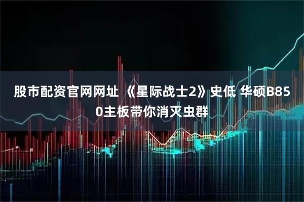 股市配资官网网址 《星际战士2》史低 华硕B850主板带你消灭虫群