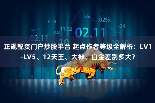正规配资门户炒股平台 起点作者等级全解析：LV1-LV5、12天王、大神、白金差别多大？