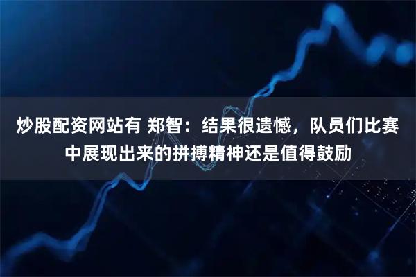 炒股配资网站有 郑智：结果很遗憾，队员们比赛中展现出来的拼搏精神还是值得鼓励