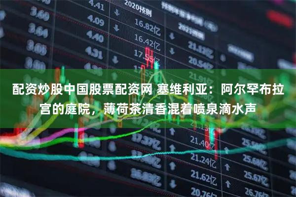 配资炒股中国股票配资网 塞维利亚:阿尔罕布拉宫的庭院,薄荷茶清香混着喷泉滴水声