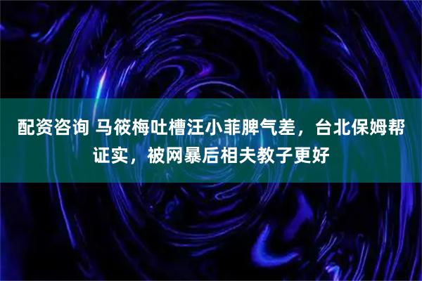 配资咨询 马筱梅吐槽汪小菲脾气差，台北保姆帮证实，被网暴后相夫教子更好