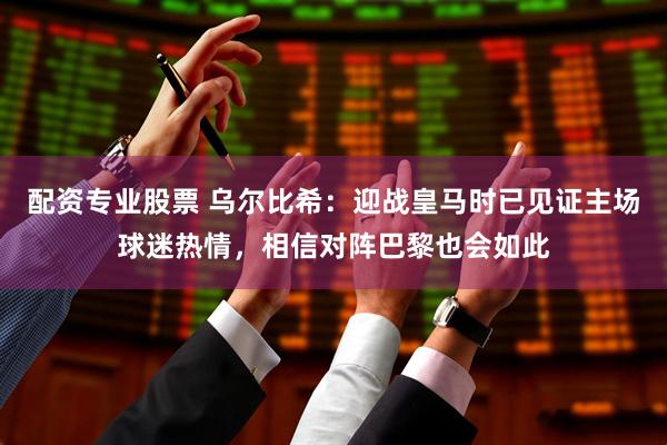 配资专业股票 乌尔比希：迎战皇马时已见证主场球迷热情，相信对阵巴黎也会如此