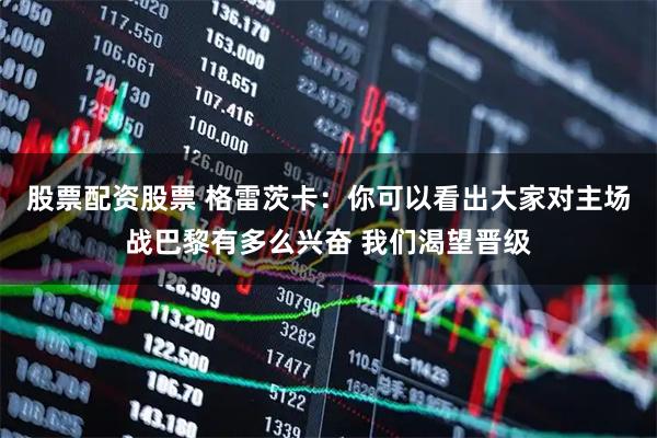 股票配资股票 格雷茨卡：你可以看出大家对主场战巴黎有多么兴奋 我们渴望晋级