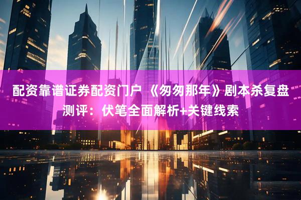 配资靠谱证券配资门户 《匆匆那年》剧本杀复盘测评：伏笔全面解析+关键线索