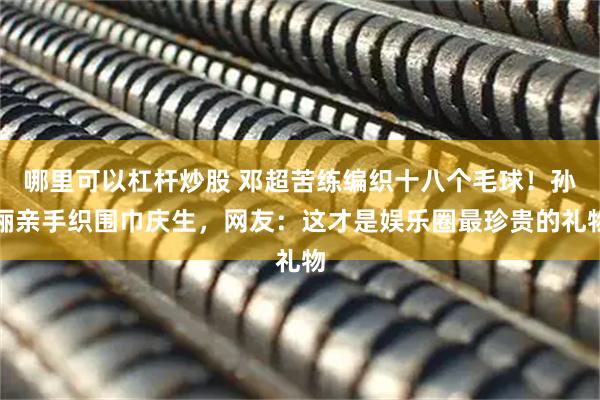 哪里可以杠杆炒股 邓超苦练编织十八个毛球！孙俪亲手织围巾庆生，网友：这才是娱乐圈最珍贵的礼物