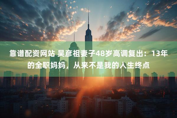 靠谱配资网站 吴彦祖妻子48岁高调复出：13年的全职妈妈，从来不是我的人生终点