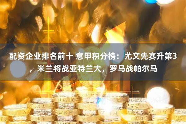 配资企业排名前十 意甲积分榜：尤文先赛升第3，米兰将战亚特兰大，罗马战帕尔马