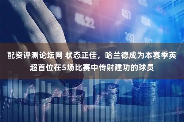 配资评测论坛网 状态正佳，哈兰德成为本赛季英超首位在5场比赛中传射建功的球员
