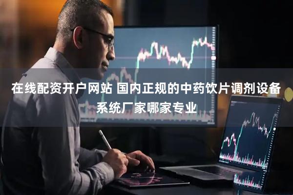 在线配资开户网站 国内正规的中药饮片调剂设备系统厂家哪家专业
