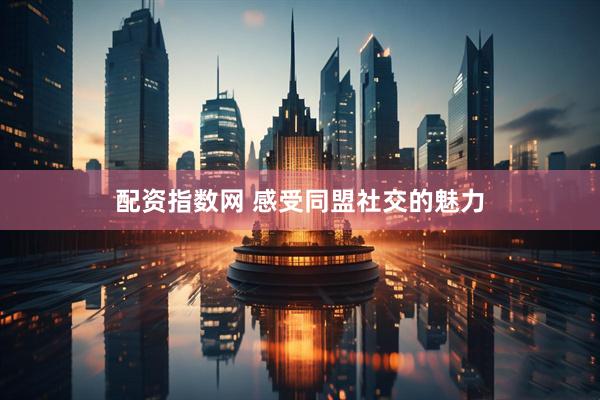 配资指数网 感受同盟社交的魅力