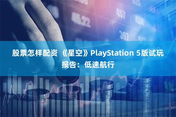 股票怎样配资 《星空》PlayStation 5版试玩报告：低速航行