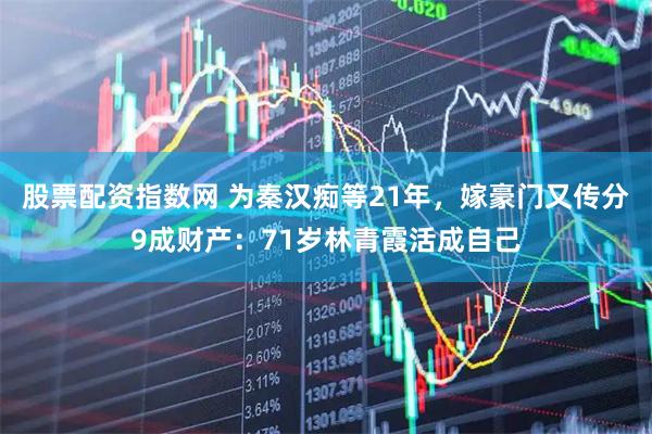 股票配资指数网 为秦汉痴等21年，嫁豪门又传分9成财产：71岁林青霞活成自己