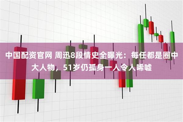 中国配资官网 周迅8段情史全曝光：每任都是圈中大人物，51岁仍孤身一人令人唏嘘