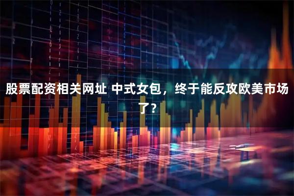 股票配资相关网址 中式女包,终于能反攻欧美市场了?