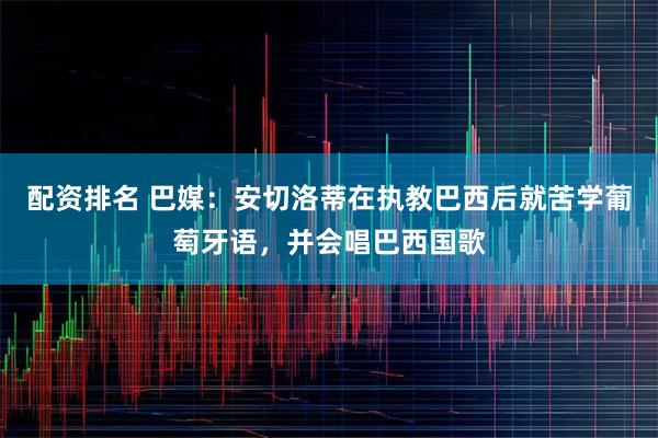 配资排名 巴媒：安切洛蒂在执教巴西后就苦学葡萄牙语，并会唱巴西国歌