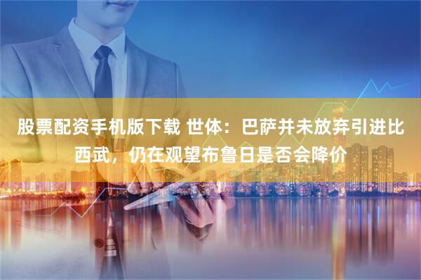 股票配资手机版下载 世体：巴萨并未放弃引进比西武，仍在观望布鲁日是否会降价