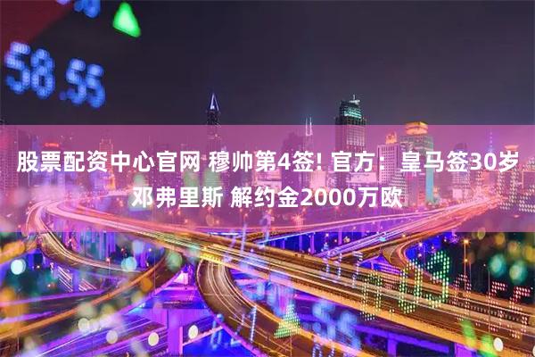 股票配资中心官网 穆帅第4签! 官方：皇马签30岁邓弗里斯 解约金2000万欧