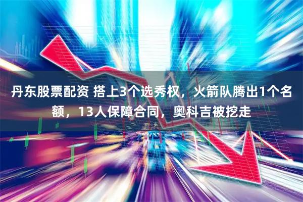 丹东股票配资 搭上3个选秀权，火箭队腾出1个名额，13人保障合同，奥科吉被挖走