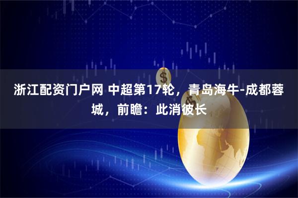 浙江配资门户网 中超第17轮，青岛海牛-成都蓉城，前瞻：此消彼长