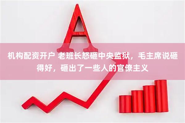 机构配资开户 老班长怒砸中央监狱，毛主席说砸得好，砸出了一些人的官僚主义