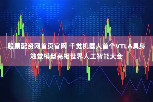 股票配资网首页官网 千觉机器人首个VTLA具身触觉模型亮相世界人工智能大会