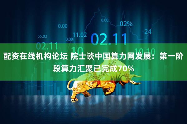 配资在线机构论坛 院士谈中国算力网发展：第一阶段算力汇聚已完成70%