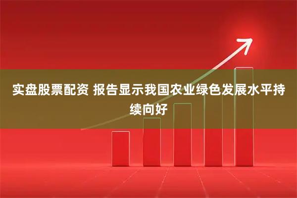 实盘股票配资 报告显示我国农业绿色发展水平持续向好