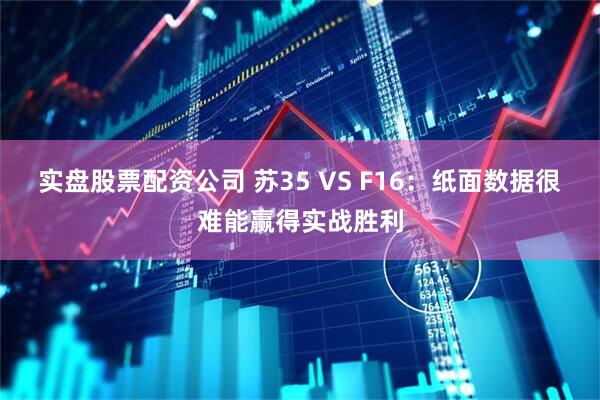 实盘股票配资公司 苏35 VS F16：纸面数据很难能赢得实战胜利