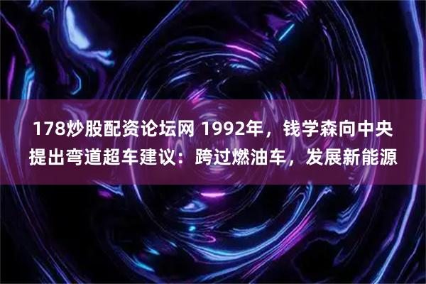 178炒股配资论坛网 1992年，钱学森向中央提出弯道超车建议：跨过燃油车，发展新能源