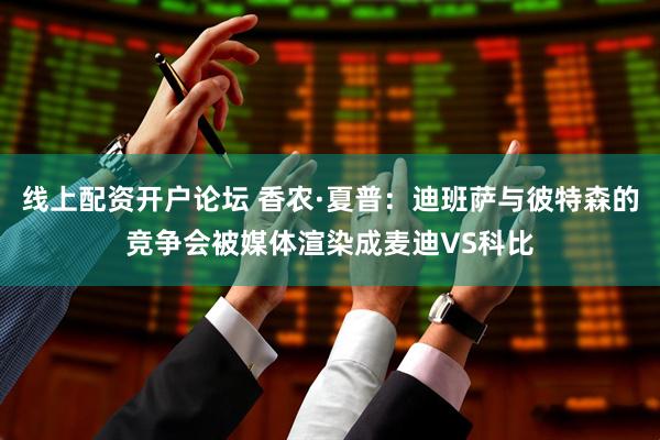 线上配资开户论坛 香农·夏普：迪班萨与彼特森的竞争会被媒体渲染成麦迪VS科比