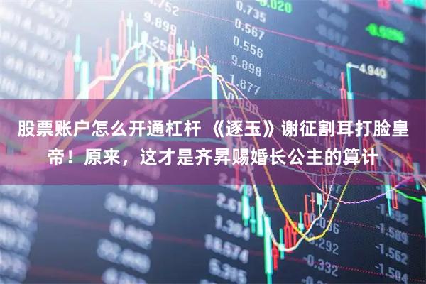 股票账户怎么开通杠杆 《逐玉》谢征割耳打脸皇帝！原来，这才是齐昇赐婚长公主的算计