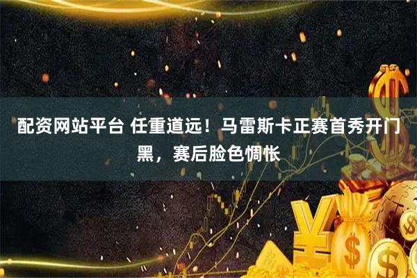 配资网站平台 任重道远！马雷斯卡正赛首秀开门黑，赛后脸色惆怅