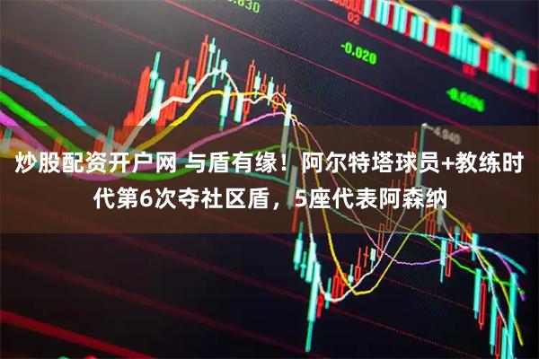 炒股配资开户网 与盾有缘！阿尔特塔球员+教练时代第6次夺社区盾，5座代表阿森纳