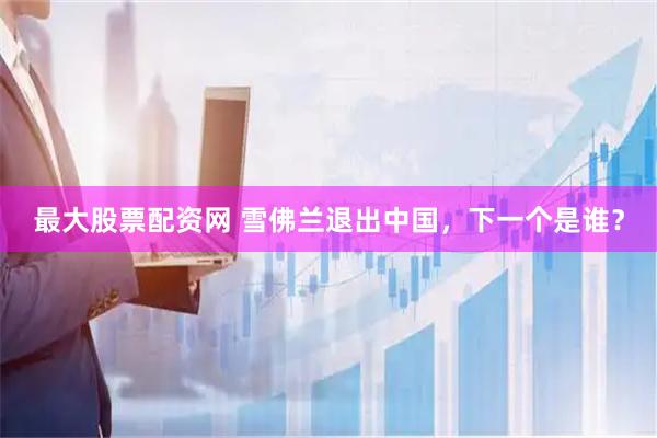 最大股票配资网 雪佛兰退出中国，下一个是谁？