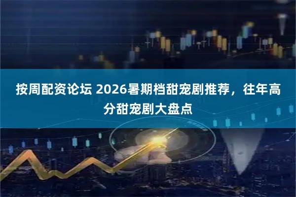 按周配资论坛 2026暑期档甜宠剧推荐，往年高分甜宠剧大盘点