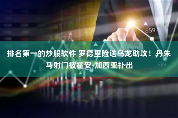 排名第一的炒股软件 罗德里险送乌龙助攻！丹朱马射门被霍安·加西亚扑出