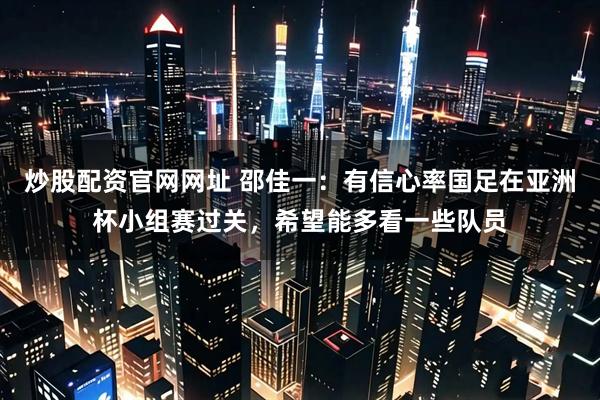 炒股配资官网网址 邵佳一：有信心率国足在亚洲杯小组赛过关，希望能多看一些队员
