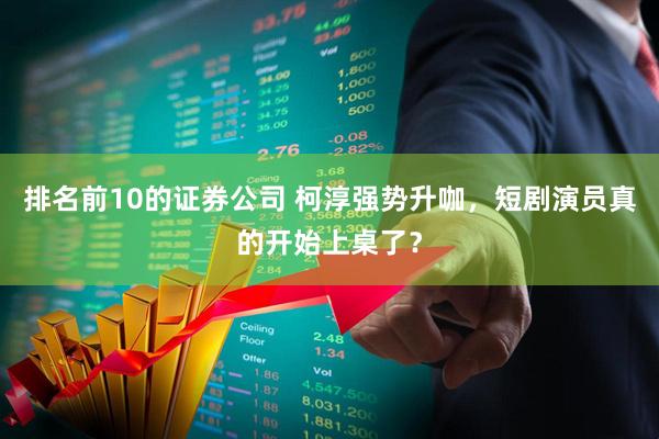 排名前10的证券公司 柯淳强势升咖，短剧演员真的开始上桌了？