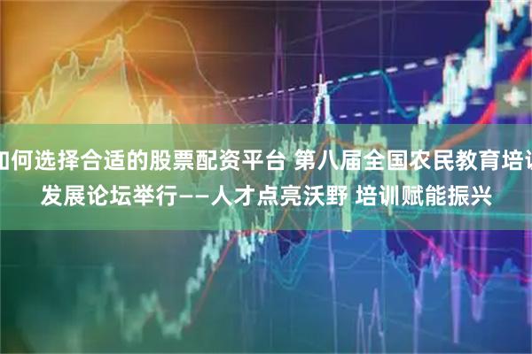 如何选择合适的股票配资平台 第八届全国农民教育培训发展论坛举行——人才点亮沃野 培训赋能振兴